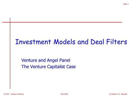 70-397 Venture Finance Fall 2002 Slide 1 Investment Models and Deal Filters Venture and Angel Panel The Venture Capitalist Case © Andrew W. Hannah.