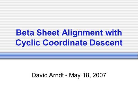 Beta Sheet Alignment with Cyclic Coordinate Descent David Arndt - May 18, 2007.