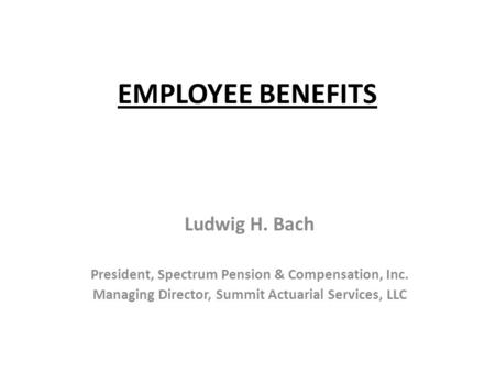 EMPLOYEE BENEFITS Ludwig H. Bach President, Spectrum Pension & Compensation, Inc. Managing Director, Summit Actuarial Services, LLC.