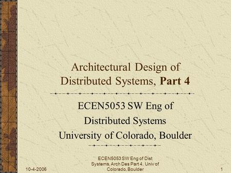 10-4-2006 ECEN5053 SW Eng of Dist Systems, Arch Des Part 4, Univ of Colorado, Boulder1 Architectural Design of Distributed Systems, Part 4 ECEN5053 SW.