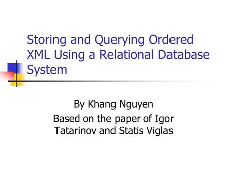 Storing and Querying Ordered XML Using a Relational Database System By Khang Nguyen Based on the paper of Igor Tatarinov and Statis Viglas.
