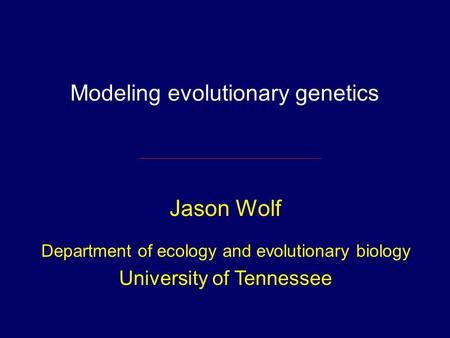 Modeling evolutionary genetics Jason Wolf Department of ecology and evolutionary biology University of Tennessee.