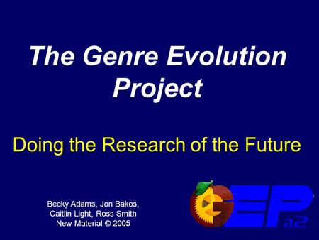 The Genre Evolution Project Doing the Research of the Future Becky Adams, Jon Bakos, Caitlin Light, Ross Smith New Material © 2005.