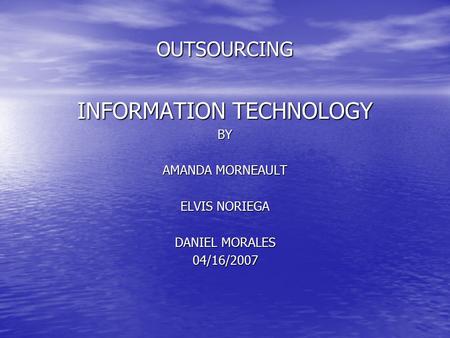 OUTSOURCING INFORMATION TECHNOLOGY BY AMANDA MORNEAULT ELVIS NORIEGA DANIEL MORALES 04/16/2007.