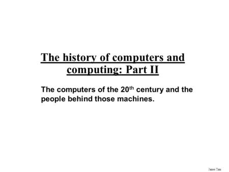 James Tam The history of computers and computing: Part II The computers of the 20 th century and the people behind those machines.