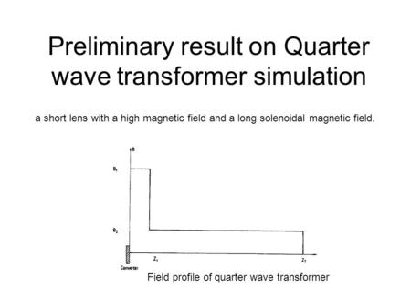 Preliminary result on Quarter wave transformer simulation a short lens with a high magnetic field and a long solenoidal magnetic field. Field profile of.