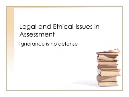 Legal and Ethical Issues in Assessment Ignorance is no defense.