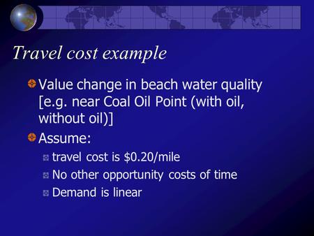Travel cost example Value change in beach water quality [e.g. near Coal Oil Point (with oil, without oil)] Assume: travel cost is $0.20/mile No other opportunity.