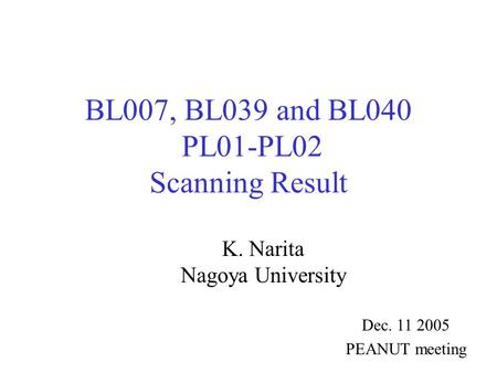 BL007, BL039 and BL040 PL01-PL02 Scanning Result K. Narita Nagoya University Dec. 11 2005 PEANUT meeting.