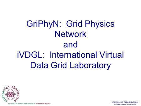 SCHOOL OF INFORMATION UNIVERSITY OF MICHIGAN GriPhyN: Grid Physics Network and iVDGL: International Virtual Data Grid Laboratory.