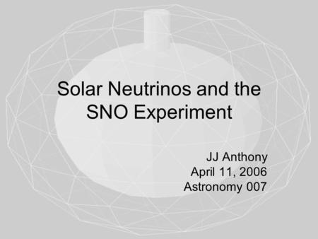 Solar Neutrinos and the SNO Experiment JJ Anthony April 11, 2006 Astronomy 007.