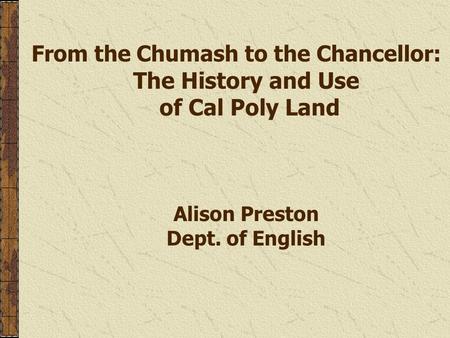 From the Chumash to the Chancellor: The History and Use of Cal Poly Land Alison Preston Dept. of English.