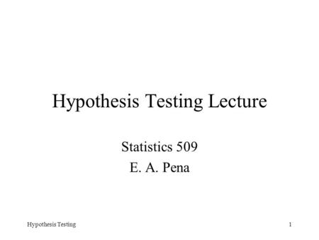 Hypothesis Testing1 Hypothesis Testing Lecture Statistics 509 E. A. Pena.