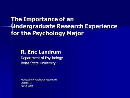 The Importance of an Undergraduate Research Experience for the Psychology Major R. Eric Landrum Department of Psychology Boise State University Midwestern.