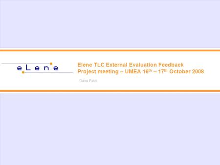 Elene TLC External Evaluation Feedback Project meeting – UMEA 16 th – 17 th October 2008 Daxa Patel.