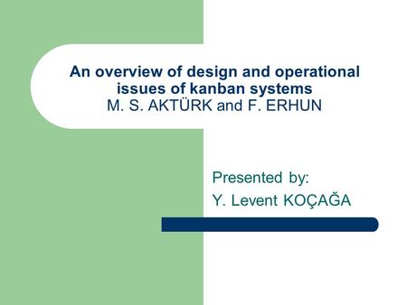 An overview of design and operational issues of kanban systems M. S. AKTÜRK and F. ERHUN Presented by: Y. Levent KOÇAĞA.