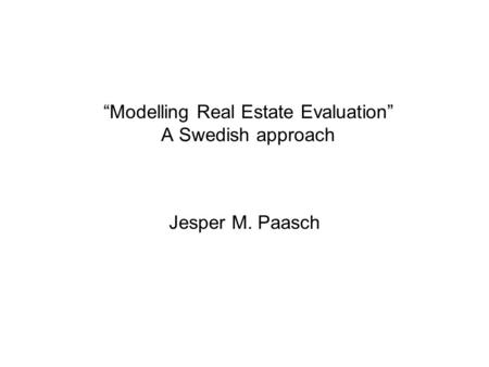 “Modelling Real Estate Evaluation” A Swedish approach Jesper M. Paasch.