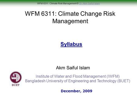 WFM 6311: Climate Risk Management © Dr. Akm Saiful IslamDr. Akm Saiful Islam WFM 6311: Climate Change Risk Management Akm Saiful Islam Syllabus December,