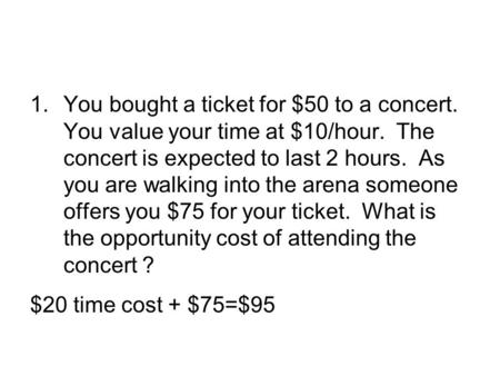 1.You bought a ticket for $50 to a concert. You value your time at $10/hour. The concert is expected to last 2 hours. As you are walking into the arena.