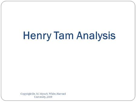 Copyright Dr. M. Myra S. White, Harvard University, 2009 Henry Tam Analysis.