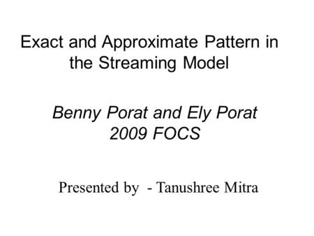 Exact and Approximate Pattern in the Streaming Model Presented by - Tanushree Mitra Benny Porat and Ely Porat 2009 FOCS.