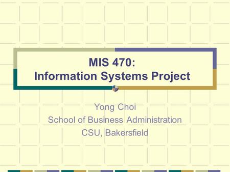 MIS 470: Information Systems Project Yong Choi School of Business Administration CSU, Bakersfield.