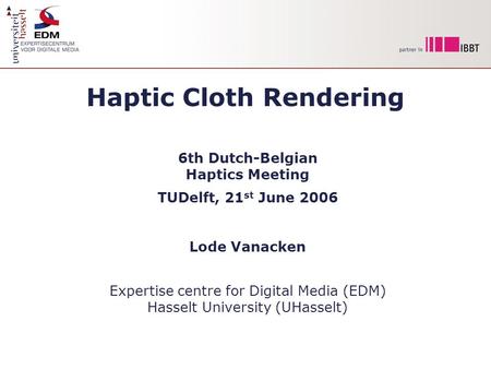 Haptic Cloth Rendering 6th Dutch-Belgian Haptics Meeting TUDelft, 21 st June 2006 Lode Vanacken Expertise centre for Digital Media (EDM) Hasselt University.