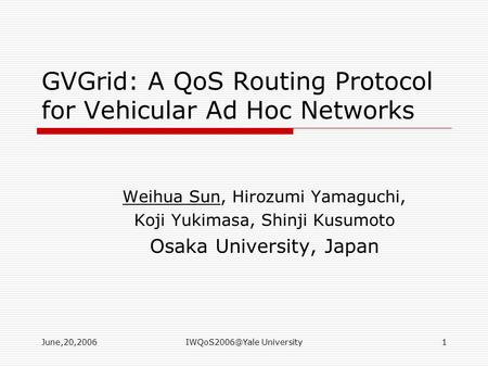 University1 GVGrid: A QoS Routing Protocol for Vehicular Ad Hoc Networks Weihua Sun, Hirozumi Yamaguchi, Koji Yukimasa, Shinji.