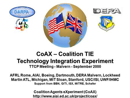 CoAX – Coalition TIE Technology Integration Experiment TTCP Meeting - Malvern - September 2000 AFRL Rome, AIAI, Boeing, Dartmouth, DERA Malvern, Lockheed.