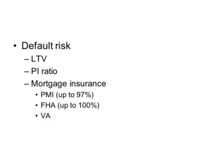 Default risk –LTV –PI ratio –Mortgage insurance PMI (up to 97%) FHA (up to 100%) VA.