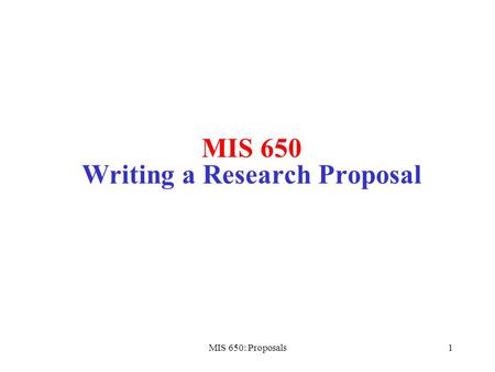 MIS 650: Proposals1 MIS 650 Writing a Research Proposal.