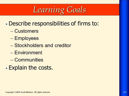 Copyright © 2004 South-Western. All rights reserved.3–1 Learning Goals Describe responsibilities of firms to: –Customers –Employees –Stockholders and creditor.