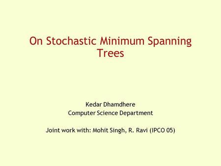 On Stochastic Minimum Spanning Trees Kedar Dhamdhere Computer Science Department Joint work with: Mohit Singh, R. Ravi (IPCO 05)