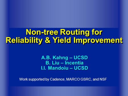 Non-tree Routing for Reliability & Yield Improvement A.B. Kahng – UCSD B. Liu – Incentia I.I. Mandoiu – UCSD Work supported by Cadence, MARCO GSRC, and.