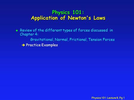 Physics 101: Lecture 9, Pg 1 Physics 101: Application of Newton's Laws l Review of the different types of forces discussed in Chapter 4: Gravitational,