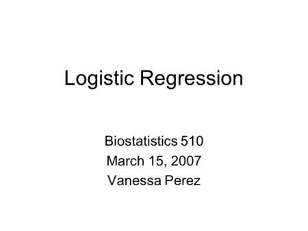 Logistic Regression Biostatistics 510 March 15, 2007 Vanessa Perez.