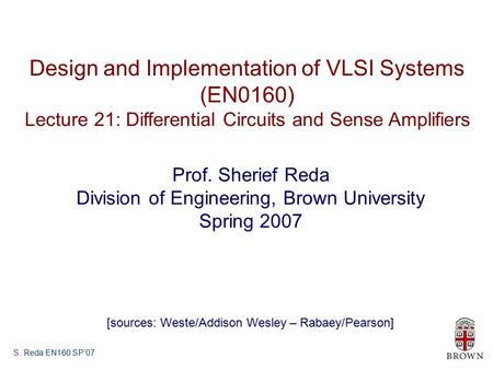 S. Reda EN160 SP’07 Design and Implementation of VLSI Systems (EN0160) Lecture 21: Differential Circuits and Sense Amplifiers Prof. Sherief Reda Division.