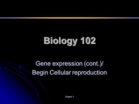 Chapter 1 Biology 102 Gene expression (cont.)/ Begin Cellular reproduction.