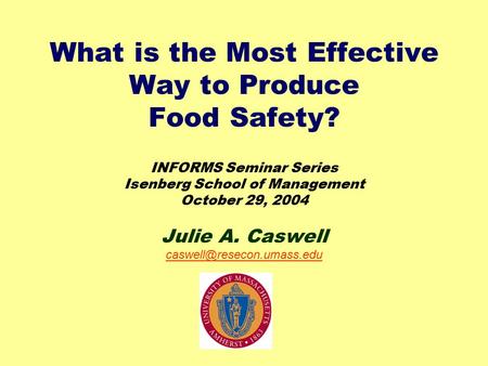 What is the Most Effective Way to Produce Food Safety? INFORMS Seminar Series Isenberg School of Management October 29, 2004 Julie A. Caswell