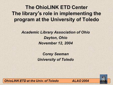 OhioLINK ETD at the Univ. of ToledoALAO 2004 The OhioLINK ETD Center The library ’ s role in implementing the program at the University of Toledo Academic.