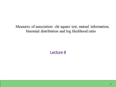 1 Lecture 8 Measures of association: chi square test, mutual information, binomial distribution and log likelihood ratio.