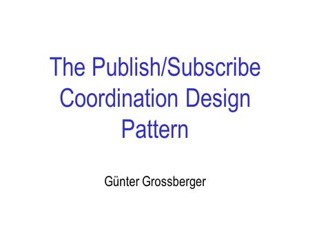 The Publish/Subscribe Coordination Design Pattern Günter Grossberger.