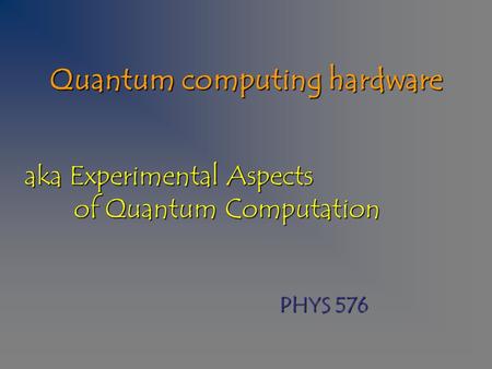 Quantum computing hardware aka Experimental Aspects of Quantum Computation PHYS 576.