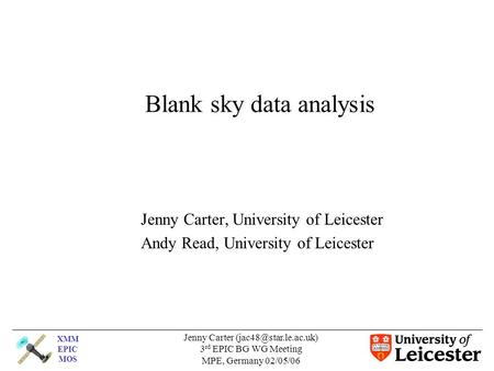 XMM EPIC MOS Jenny Carter 3 rd EPIC BG WG Meeting MPE, Germany 02/05/06 Blank sky data analysis Jenny Carter, University of Leicester.