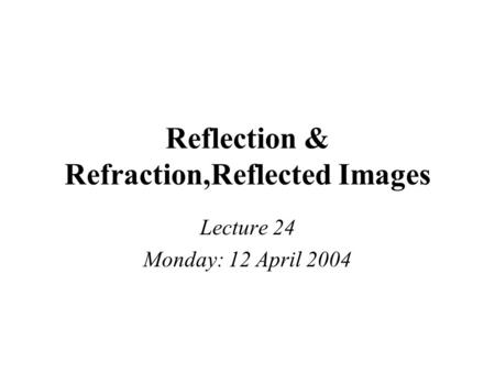 Reflection & Refraction,Reflected Images Lecture 24 Monday: 12 April 2004.