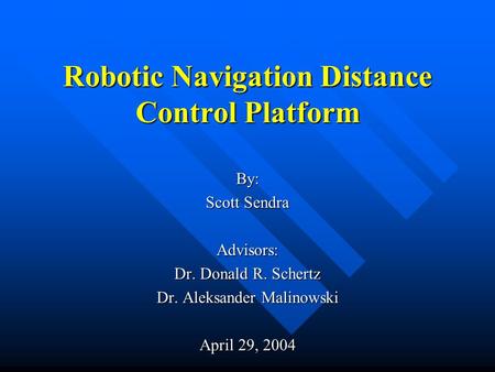 Robotic Navigation Distance Control Platform By: Scott Sendra Advisors: Dr. Donald R. Schertz Dr. Aleksander Malinowski April 29, 2004.