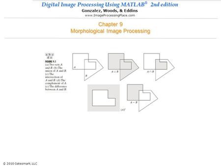 © 2010 Gatesmark, LLC Digital Image Processing Using MATLAB ® 2nd edition Gonzalez, Woods, & Eddins www.ImageProcessingPlace.com Chapter 9 Morphological.