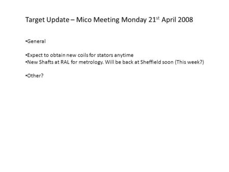 Target Update – Mico Meeting Monday 21 st April 2008 General Expect to obtain new coils for stators anytime New Shafts at RAL for metrology. Will be back.
