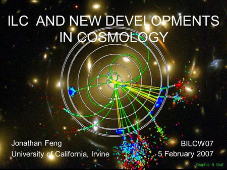 5 Feb 07Feng 1 ILC AND NEW DEVELOPMENTS IN COSMOLOGY Jonathan Feng University of California, Irvine BILCW07 5 February 2007 Graphic: N. Graf.