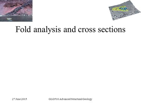 27 June 2015GLG510 Advanced Structural Geology Fold analysis and cross sections.
